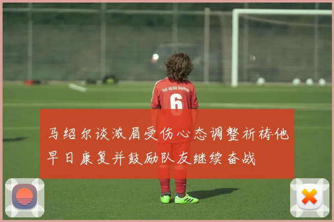 马绍尔谈浓眉受伤心态调整祈祷他早日康复并鼓励队友继续奋战