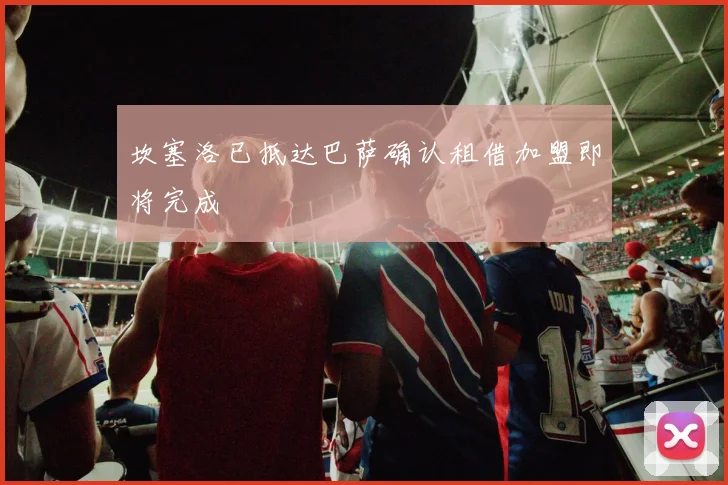 坎塞洛已抵达巴萨确认租借加盟即将完成