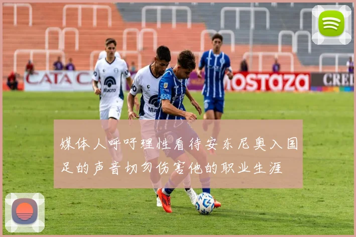 媒体人呼吁理性看待安东尼奥入国足的声音切勿伤害他的职业生涯