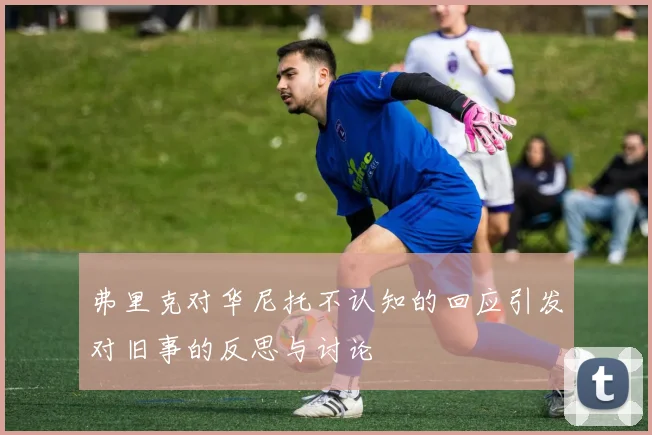 弗里克对华尼托不认知的回应引发对旧事的反思与讨论