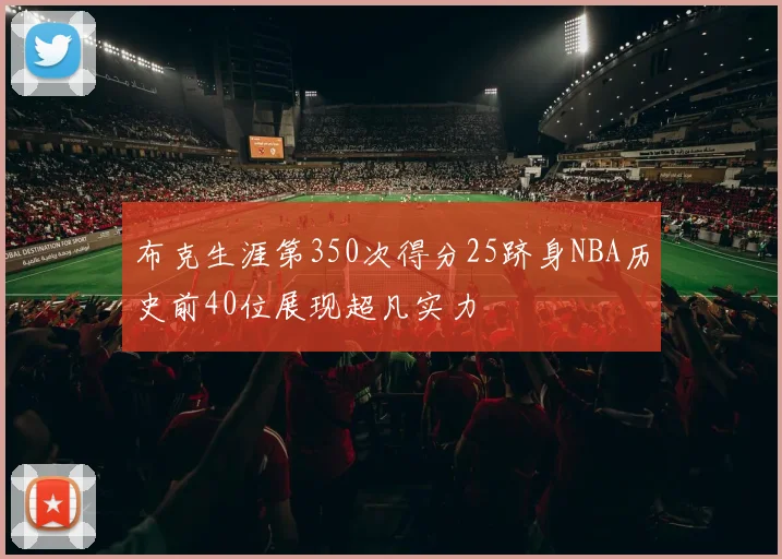 布克生涯第350次得分25跻身NBA历史前40位展现超凡实力