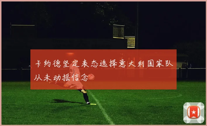 卡约德坚定表态选择意大利国家队从未动摇信念
