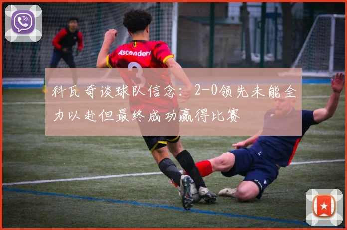 科瓦奇谈球队信念：2-0领先未能全力以赴但最终成功赢得比赛