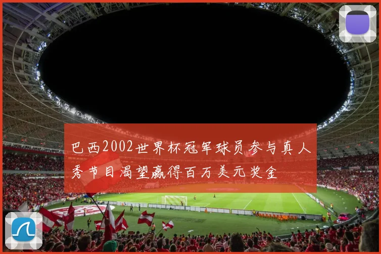 巴西2002世界杯冠军球员参与真人秀节目渴望赢得百万美元奖金