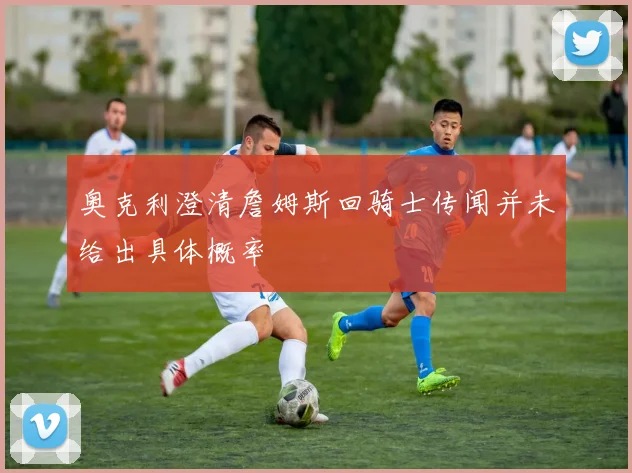 奥克利澄清詹姆斯回骑士传闻并未给出具体概率