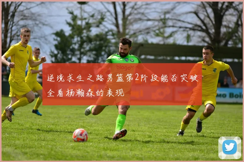 逆境求生之路男篮第2阶段能否突破全看杨瀚森的表现