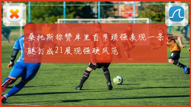 桑托斯称赞库里首节顽强表现一条腿打成21展现强硬风范