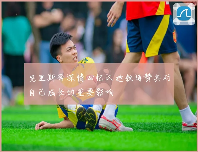克里斯蒂深情回忆汉迪教诲赞其对自己成长的重要影响