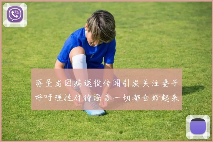 蒋圣龙因病退役传闻引发关注妻子呼吁理性对待谣言一切都会好起来