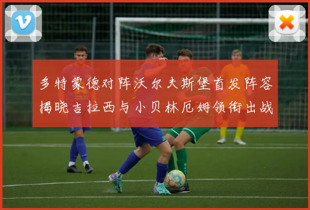 多特蒙德对阵沃尔夫斯堡首发阵容揭晓吉拉西与小贝林厄姆领衔出战
