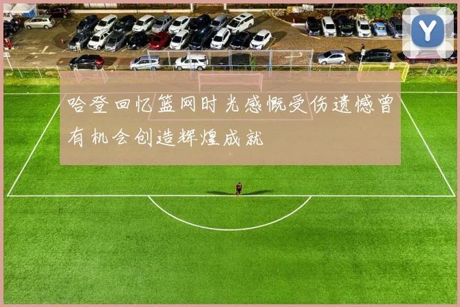 哈登回忆篮网时光感慨受伤遗憾曾有机会创造辉煌成就