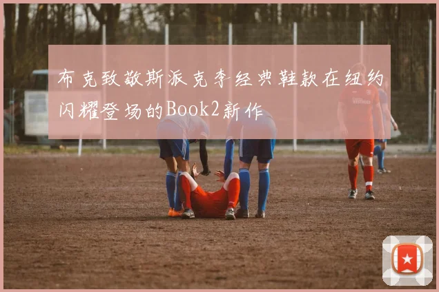 布克致敬斯派克李经典鞋款在纽约闪耀登场的Book2新作