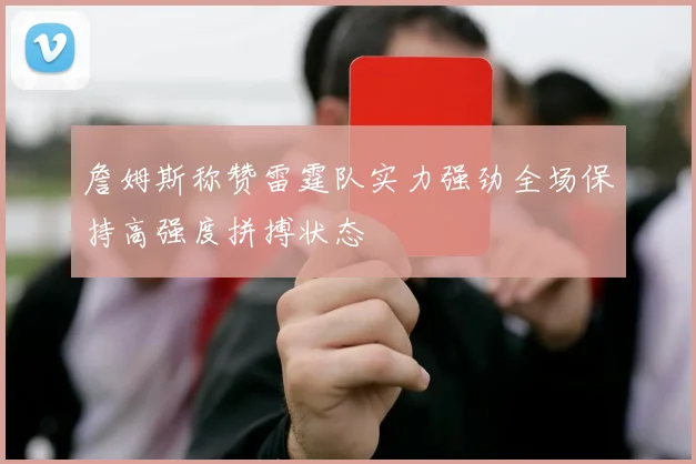 詹姆斯称赞雷霆队实力强劲全场保持高强度拼搏状态